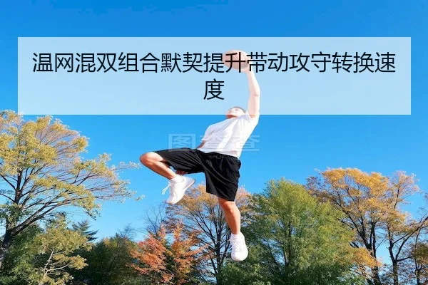 温网混双组合默契提升带动攻守转换速度